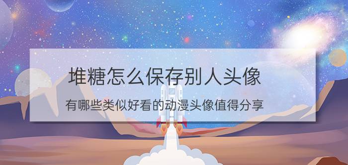 堆糖怎么保存别人头像 有哪些类似好看的动漫头像值得分享？